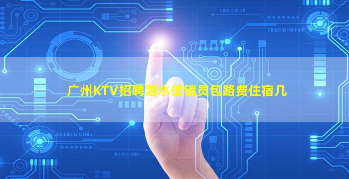 广州KTV招聘酒水促销员包路费住宿几